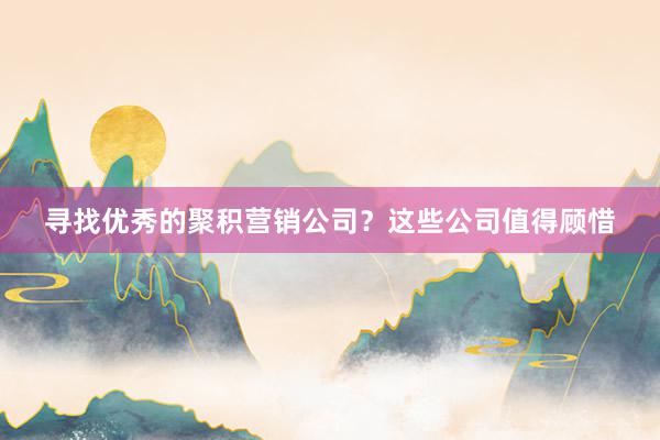 寻找优秀的聚积营销公司？这些公司值得顾惜
