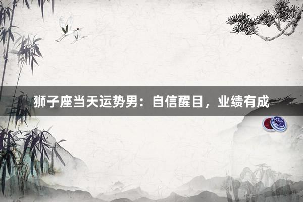 狮子座当天运势男:自信醒目,业绩有成